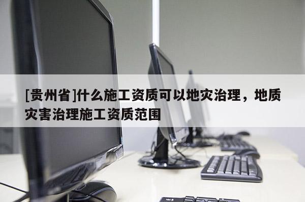 [貴州省]什么施工資質可以地災治理，地質災害治理施工資質范圍