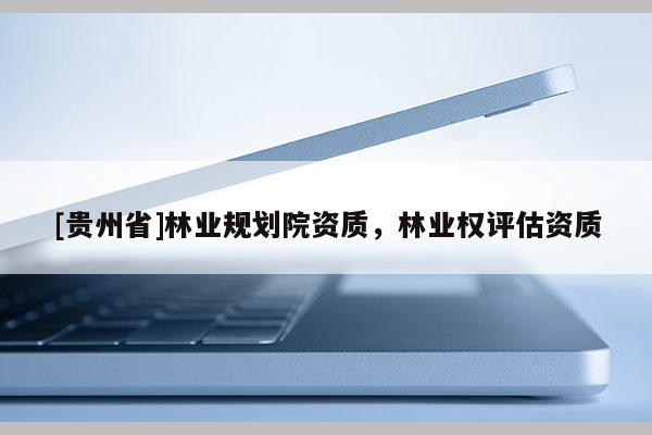 [貴州省]林業規劃院資質，林業權評估資質