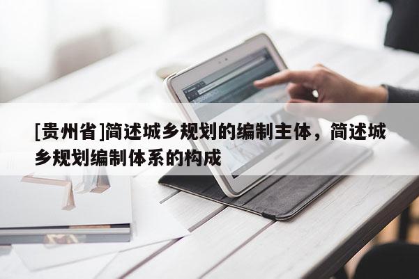 [貴州省]簡述城鄉規劃的編制主體，簡述城鄉規劃編制體系的構成