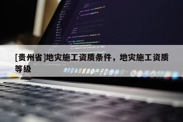 [貴州省]地災施工資質條件，地災施工資質等級