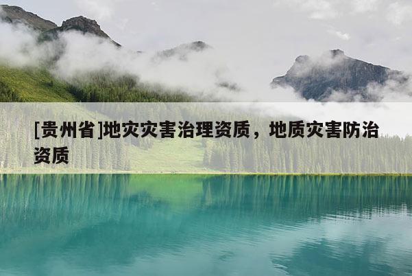 [貴州省]地災災害治理資質，地質災害防治資質