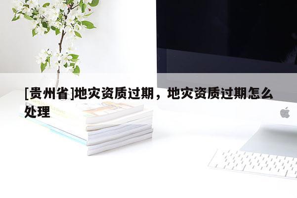 [貴州省]地災資質過期，地災資質過期怎么處理
