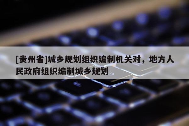 [貴州省]城鄉規劃組織編制機關對，地方人民政府組織編制城鄉規劃