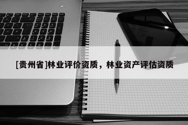 [貴州省]林業評價資質，林業資產評估資質