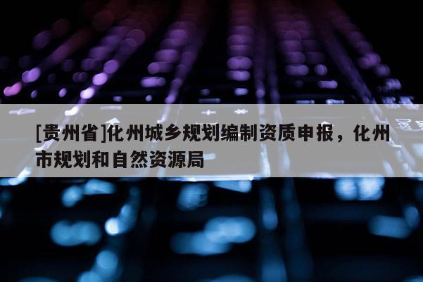[貴州省]化州城鄉(xiāng)規(guī)劃編制資質(zhì)申報，化州市規(guī)劃和自然資源局