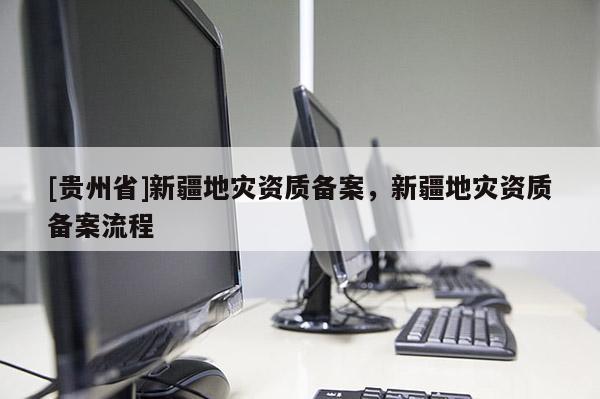 [貴州省]新疆地災資質備案，新疆地災資質備案流程