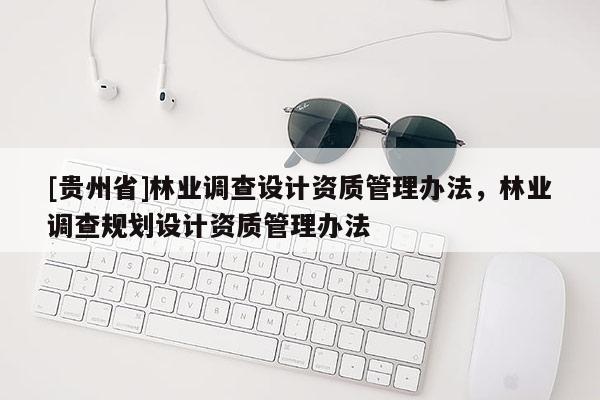 [貴州省]林業(yè)調(diào)查設(shè)計(jì)資質(zhì)管理辦法，林業(yè)調(diào)查規(guī)劃設(shè)計(jì)資質(zhì)管理辦法