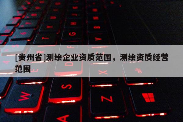 [貴州省]測繪企業資質范圍，測繪資質經營范圍