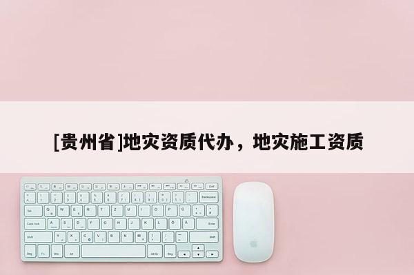 [貴州省]地災(zāi)資質(zhì)代辦，地災(zāi)施工資質(zhì)