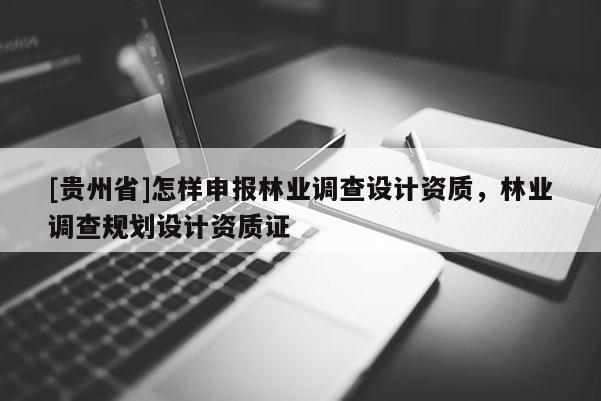 [貴州省]怎樣申報林業調查設計資質，林業調查規劃設計資質證