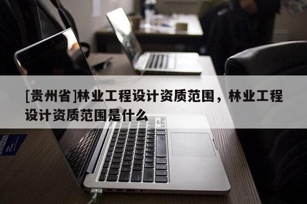[貴州省]林業工程設計資質范圍，林業工程設計資質范圍是什么