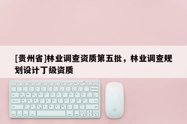 [貴州省]林業調查資質第五批，林業調查規劃設計丁級資質