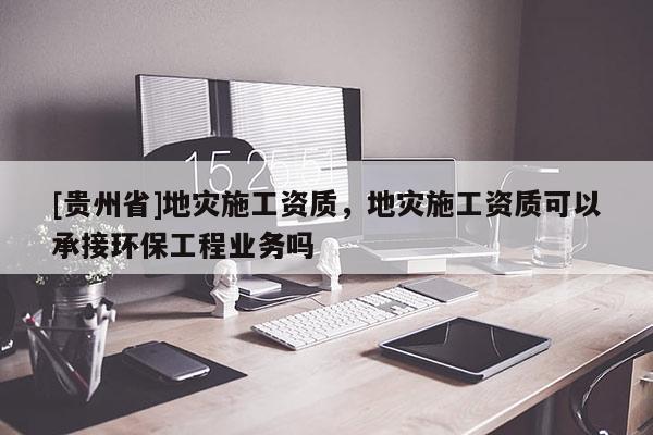 [貴州省]地災施工資質，地災施工資質可以承接環保工程業務嗎