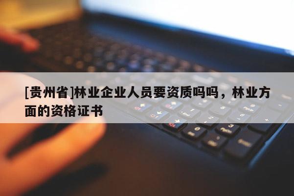 [貴州省]林業企業人員要資質嗎嗎，林業方面的資格證書