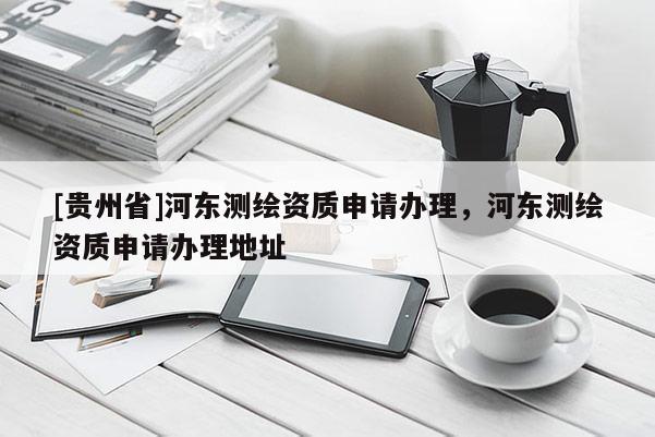 [貴州省]河東測繪資質申請辦理，河東測繪資質申請辦理地址