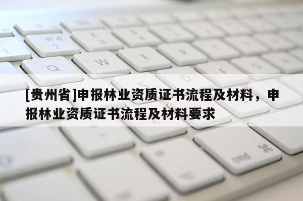 [貴州省]申報林業資質證書流程及材料，申報林業資質證書流程及材料要求