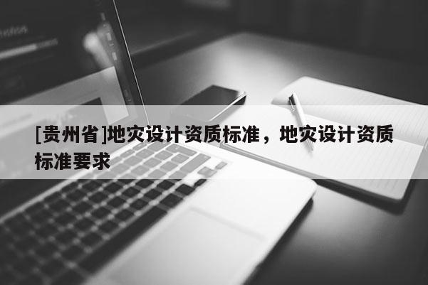 [貴州省]地災設計資質標準，地災設計資質標準要求