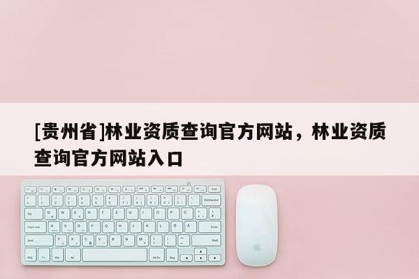 [貴州省]林業資質查詢官方網站，林業資質查詢官方網站入口