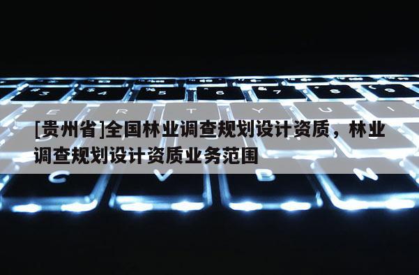 [貴州省]全國林業調查規劃設計資質，林業調查規劃設計資質業務范圍