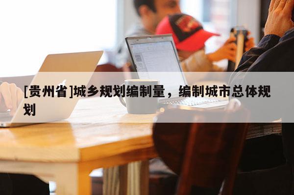 [貴州省]城鄉(xiāng)規(guī)劃編制量，編制城市總體規(guī)劃