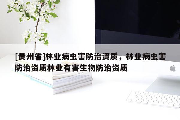 [貴州省]林業(yè)病蟲(chóng)害防治資質(zhì)，林業(yè)病蟲(chóng)害防治資質(zhì)林業(yè)有害生物防治資質(zhì)
