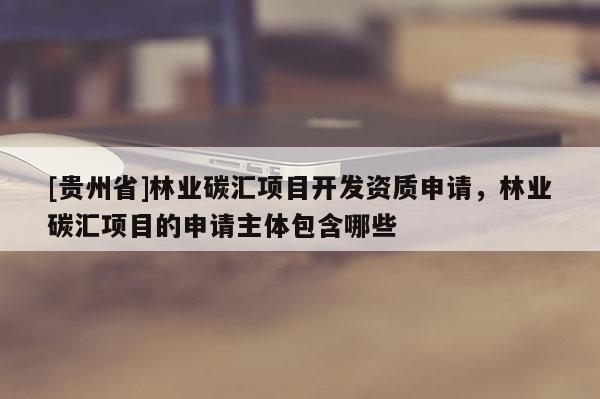 [貴州省]林業碳匯項目開發資質申請，林業碳匯項目的申請主體包含哪些