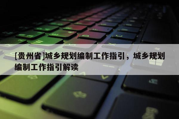[貴州省]城鄉規劃編制工作指引，城鄉規劃編制工作指引解讀