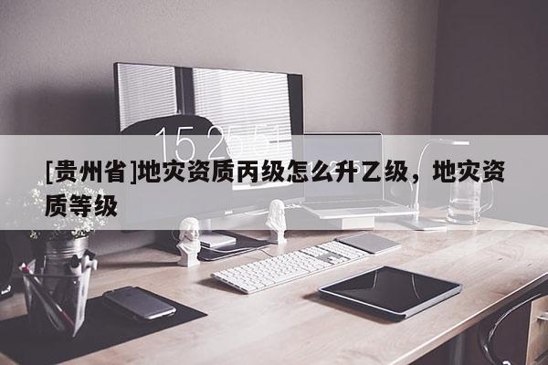 [貴州省]地災資質丙級怎么升乙級，地災資質等級