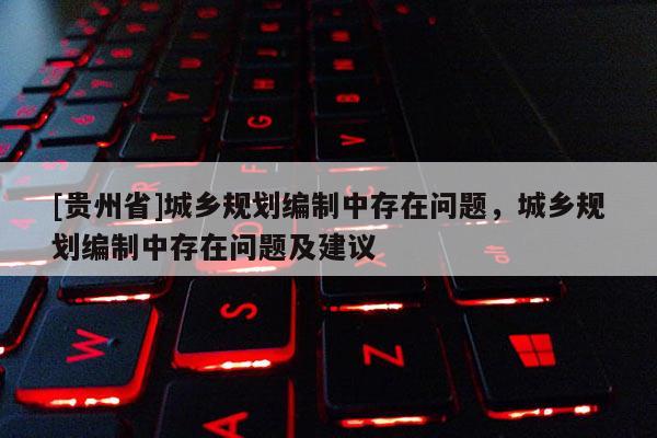 [貴州省]城鄉規劃編制中存在問題，城鄉規劃編制中存在問題及建議