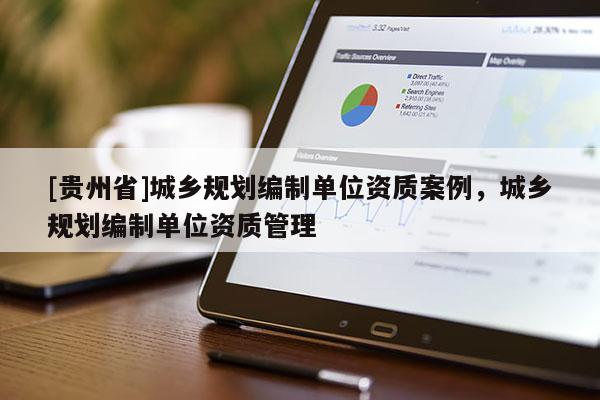 [貴州省]城鄉(xiāng)規(guī)劃編制單位資質(zhì)案例，城鄉(xiāng)規(guī)劃編制單位資質(zhì)管理