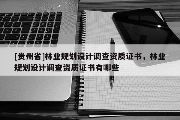[貴州省]林業(yè)規(guī)劃設(shè)計(jì)調(diào)查資質(zhì)證書，林業(yè)規(guī)劃設(shè)計(jì)調(diào)查資質(zhì)證書有哪些