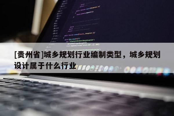 [貴州省]城鄉規劃行業編制類型，城鄉規劃設計屬于什么行業