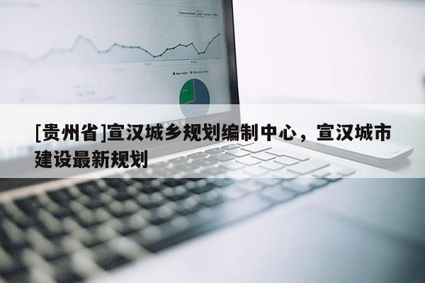 [貴州省]宣漢城鄉規劃編制中心，宣漢城市建設最新規劃