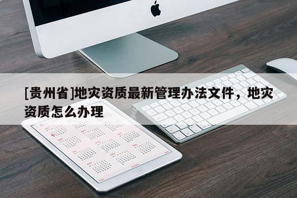 [貴州省]地災(zāi)資質(zhì)最新管理辦法文件，地災(zāi)資質(zhì)怎么辦理
