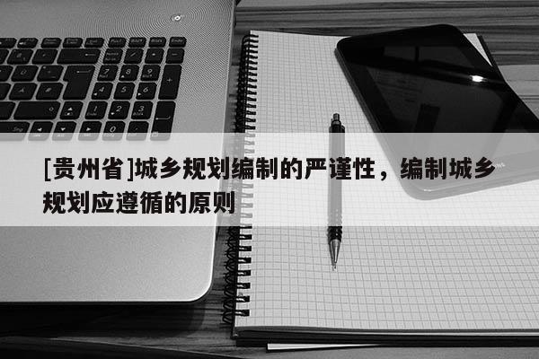 [貴州省]城鄉(xiāng)規(guī)劃編制的嚴(yán)謹(jǐn)性，編制城鄉(xiāng)規(guī)劃應(yīng)遵循的原則