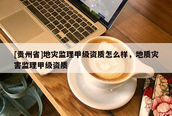 [貴州省]地災(zāi)監(jiān)理甲級(jí)資質(zhì)怎么樣，地質(zhì)災(zāi)害監(jiān)理甲級(jí)資質(zhì)
