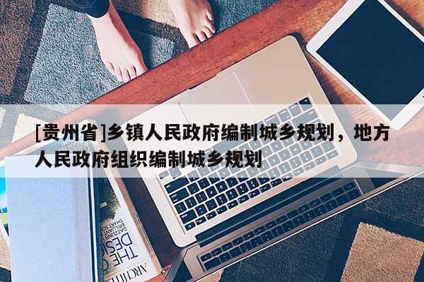 [貴州省]鄉鎮人民政府編制城鄉規劃，地方人民政府組織編制城鄉規劃