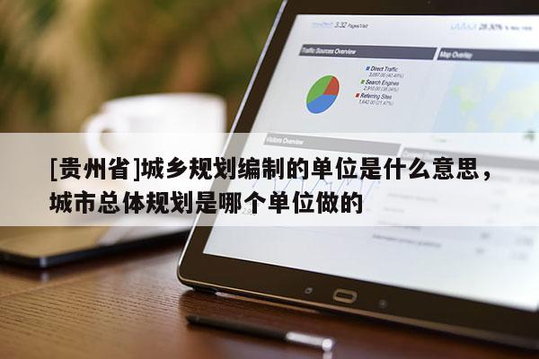 [貴州省]城鄉規劃編制的單位是什么意思，城市總體規劃是哪個單位做的