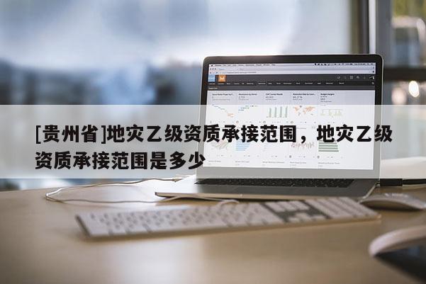 [貴州省]地災乙級資質承接范圍，地災乙級資質承接范圍是多少