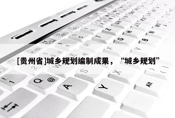 [貴州省]城鄉規劃編制成果，“城鄉規劃”