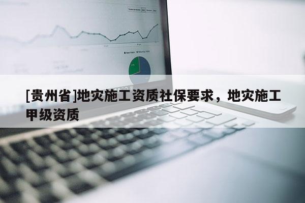 [貴州省]地災(zāi)施工資質(zhì)社保要求，地災(zāi)施工甲級(jí)資質(zhì)