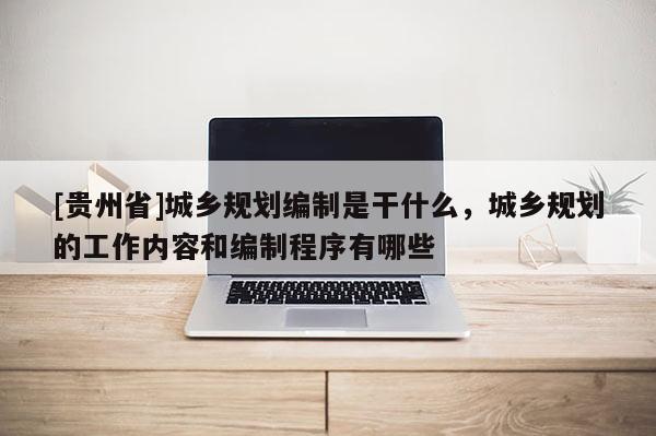 [貴州省]城鄉(xiāng)規(guī)劃編制是干什么，城鄉(xiāng)規(guī)劃的工作內容和編制程序有哪些