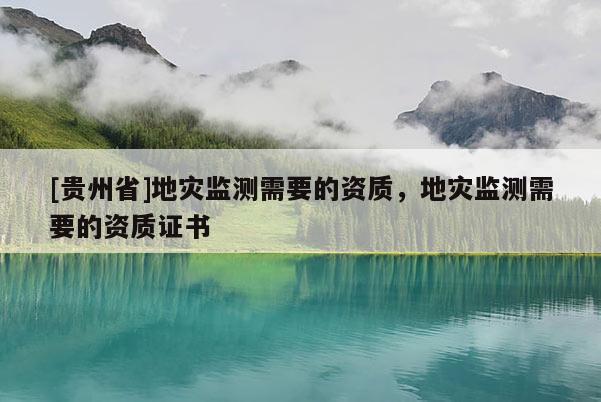 [貴州省]地災(zāi)監(jiān)測需要的資質(zhì)，地災(zāi)監(jiān)測需要的資質(zhì)證書