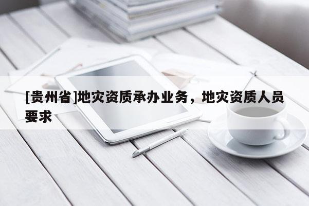 [貴州省]地災(zāi)資質(zhì)承辦業(yè)務(wù)，地災(zāi)資質(zhì)人員要求