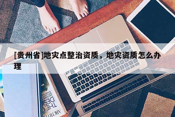 [貴州省]地災點整治資質，地災資質怎么辦理