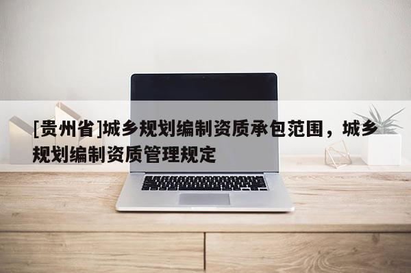 [貴州省]城鄉規劃編制資質承包范圍，城鄉規劃編制資質管理規定