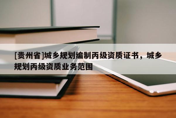 [貴州省]城鄉規劃編制丙級資質證書，城鄉規劃丙級資質業務范圍