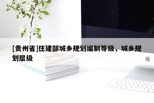 [貴州省]住建部城鄉(xiāng)規(guī)劃編制等級，城鄉(xiāng)規(guī)劃層級