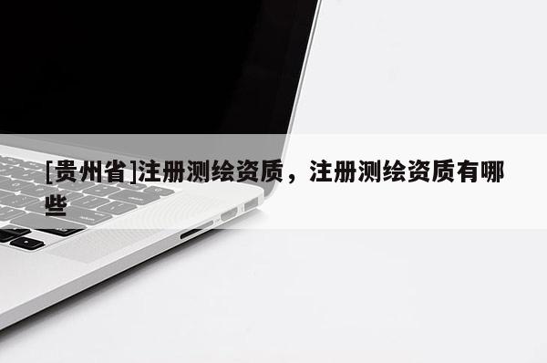 [貴州省]注冊測繪資質，注冊測繪資質有哪些
