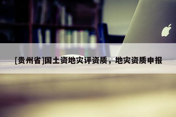 [貴州省]國土資地災評資質，地災資質申報